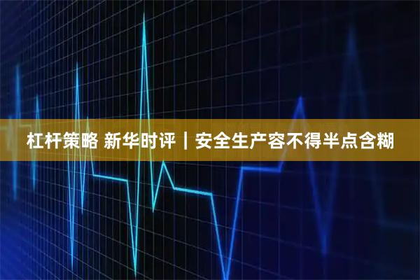 杠杆策略 新华时评｜安全生产容不得半点含糊