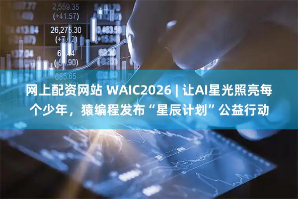 网上配资网站 WAIC2026 | 让AI星光照亮每个少年，猿编程发布“星辰计划”公益行动
