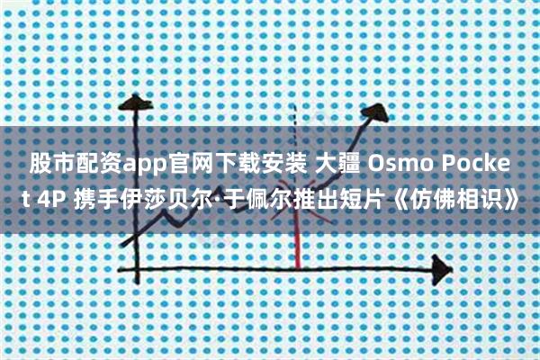 股市配资app官网下载安装 大疆 Osmo Pocket 4P 携手伊莎贝尔·于佩尔推出短片《仿佛相识》