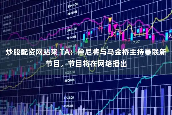 炒股配资网站来 TA：鲁尼将与马金桥主持曼联新节目，节目将在网络播出