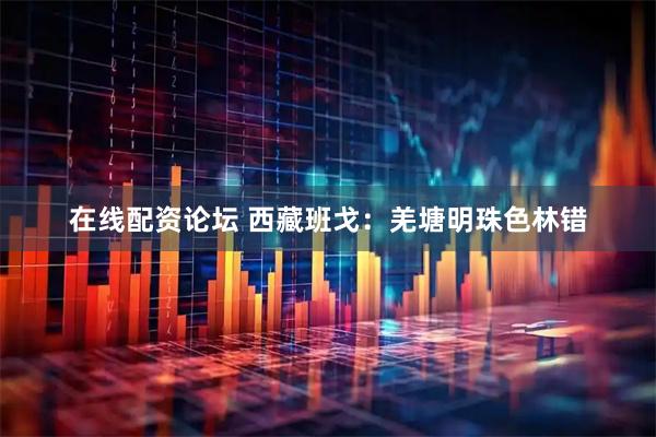 在线配资论坛 西藏班戈：羌塘明珠色林错