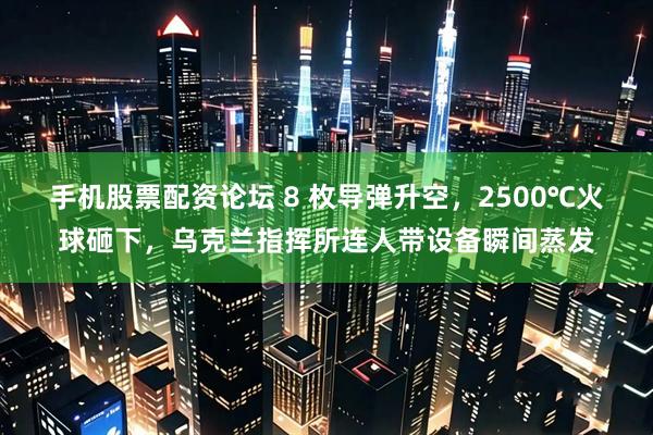 手机股票配资论坛 8 枚导弹升空，2500℃火球砸下，乌克兰指挥所连人带设备瞬间蒸发