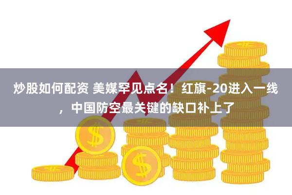 炒股如何配资 美媒罕见点名！红旗-20进入一线，中国防空最关键的缺口补上了